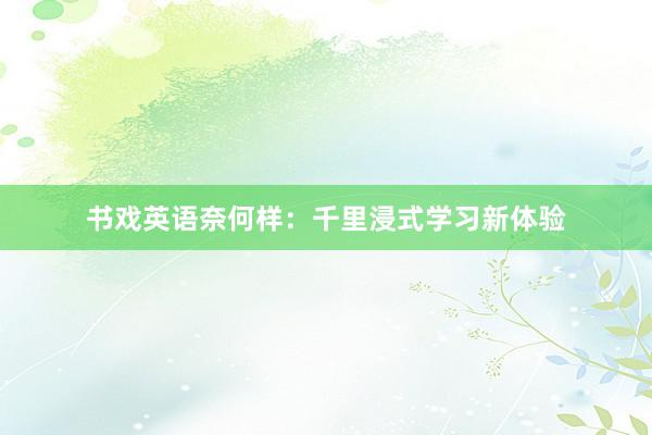 书戏英语奈何样：千里浸式学习新体验