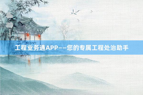 工程业务通APP——您的专属工程处治助手