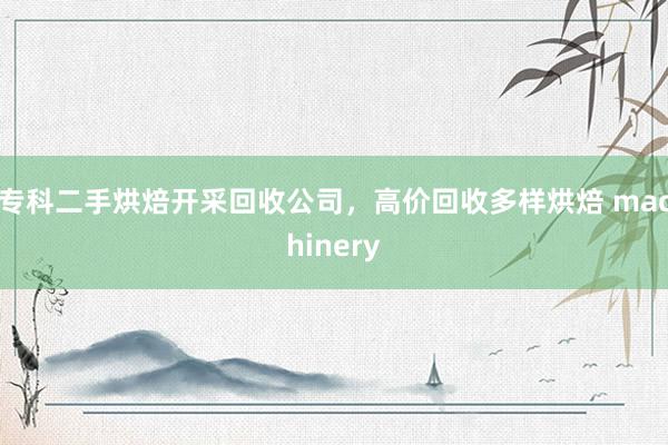 专科二手烘焙开采回收公司，高价回收多样烘焙 machinery